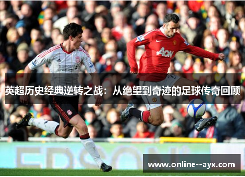 英超历史经典逆转之战:从绝望到奇迹的足球传奇回顾 英超历史经典逆转之战:从绝望到奇迹的足球传奇回顾