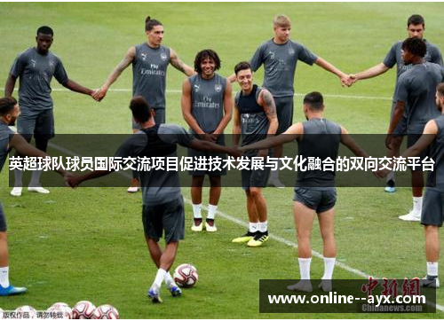 英超球队球员国际交流项目促进技术发展与文化融合的双向交流平台 英超球队球员国际交流项目促进技术发展与文化融合的双向交流平台