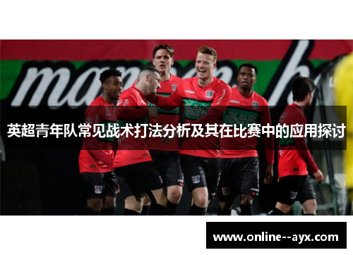 英超青年队常见战术打法分析及其在比赛中的应用探讨
