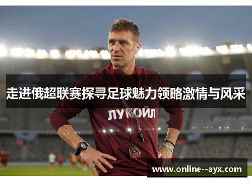 走进俄超联赛探寻足球魅力领略激情与风采