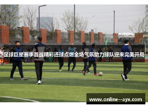 足球巨星赛季首战精彩进球点燃全场气氛助力球队迎来完美开局 足球巨星赛季首战精彩进球点燃全场气氛助力球队迎来完美开局