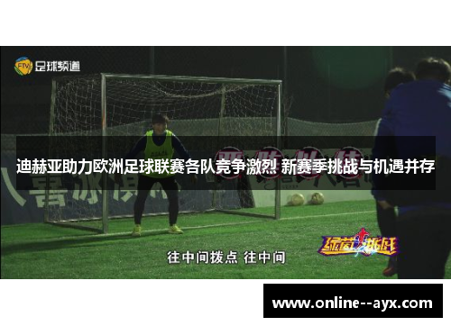 迪赫亚助力欧洲足球联赛各队竞争激烈 新赛季挑战与机遇并存 迪赫亚助力欧洲足球联赛各队竞争激烈 新赛季挑战与机遇并存