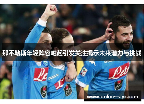 那不勒斯年轻阵容崛起引发关注揭示未来潜力与挑战 那不勒斯年轻阵容崛起引发关注揭示未来潜力与挑战