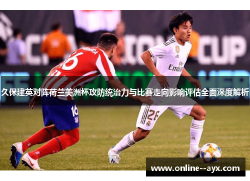 久保建英对阵荷兰美洲杯攻防统治力与比赛走向影响评估全面深度解析 久保建英对阵荷兰美洲杯攻防统治力与比赛走向影响评估全面深度解析
