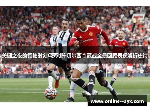 关键之夜的领袖时刻C罗对阵切尔西夺冠战全景回顾表现解析史诗
