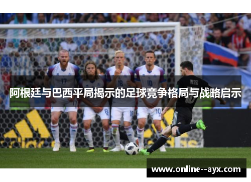 阿根廷与巴西平局揭示的足球竞争格局与战略启示
