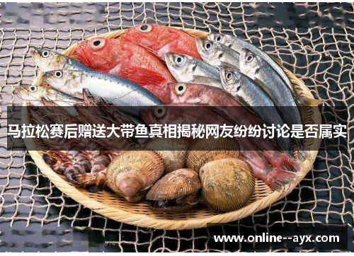 马拉松赛后赠送大带鱼真相揭秘网友纷纷讨论是否属实 马拉松赛后赠送大带鱼真相揭秘网友纷纷讨论是否属实