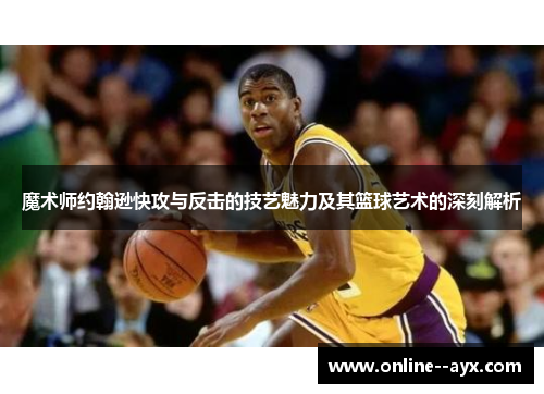 魔术师约翰逊快攻与反击的技艺魅力及其篮球艺术的深刻解析