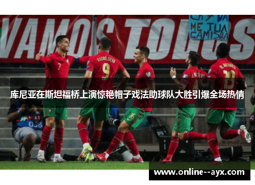 库尼亚在斯坦福桥上演惊艳帽子戏法助球队大胜引爆全场热情