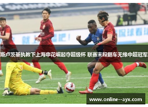 斯卢茨基执教下上海申花崛起夺超级杯 联赛末段翻车无缘中超冠军