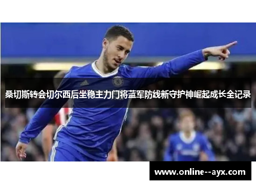 桑切斯转会切尔西后坐稳主力门将蓝军防线新守护神崛起成长全记录