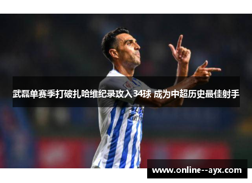 武磊单赛季打破扎哈维纪录攻入34球 成为中超历史最佳射手