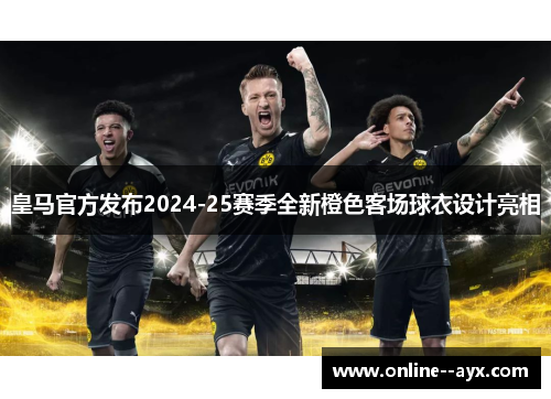 皇马官方发布2024-25赛季全新橙色客场球衣设计亮相