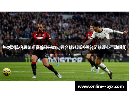 热刺对阵伯恩茅斯赛前孙兴慜向看台球迷赠送签名足球暖心互动瞬间