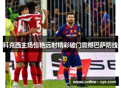 科克西主场惊艳远射精彩破门震撼巴萨防线