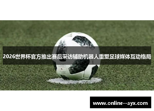 2026世界杯官方推出赛后采访辅助机器人重塑足球媒体互动格局