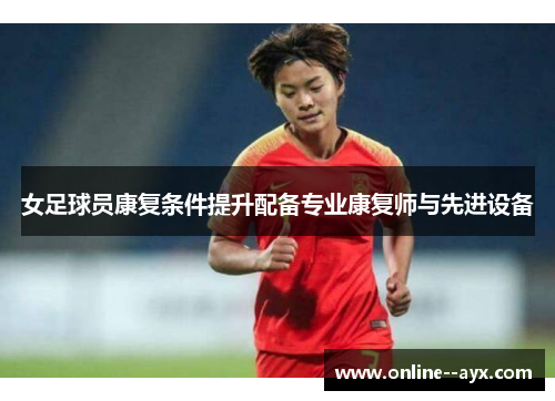 女足球员康复条件提升配备专业康复师与先进设备 女足球员康复条件提升配备专业康复师与先进设备