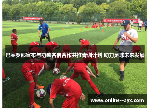 巴塞罗那宣布与功勋名宿合作共推青训计划 助力足球未来发展