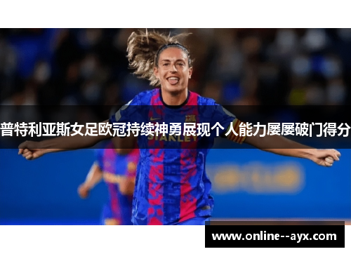普特利亚斯女足欧冠持续神勇展现个人能力屡屡破门得分