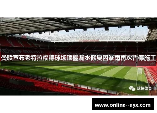 曼联宣布老特拉福德球场顶棚漏水修复因暴雨再次暂停施工