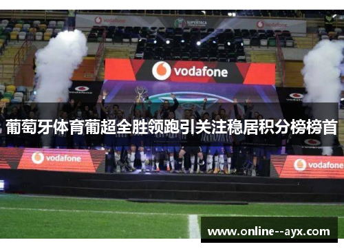 葡萄牙体育葡超全胜领跑引关注稳居积分榜榜首 葡萄牙体育葡超全胜领跑引关注稳居积分榜榜首