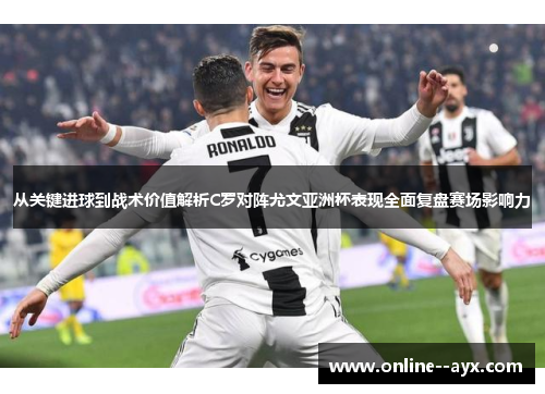 从关键进球到战术价值解析C罗对阵尤文亚洲杯表现全面复盘赛场影响力 从关键进球到战术价值解析C罗对阵尤文亚洲杯表现全面复盘赛场影响力