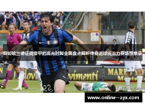 假如哈兰德征战意甲的高光时刻全面盘点解析传奇进球统治力赛场想象录 假如哈兰德征战意甲的高光时刻全面盘点解析传奇进球统治力赛场想象录