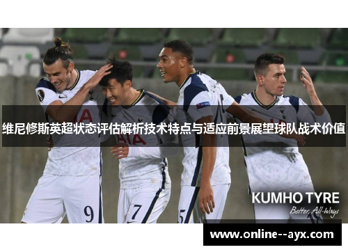 维尼修斯英超状态评估解析技术特点与适应前景展望球队战术价值 维尼修斯英超状态评估解析技术特点与适应前景展望球队战术价值