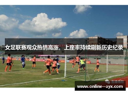 女足联赛观众热情高涨,上座率持续刷新历史纪录 女足联赛观众热情高涨,上座率持续刷新历史纪录