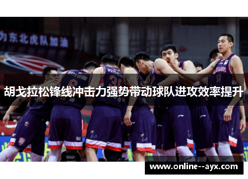 胡戈拉松锋线冲击力强势带动球队进攻效率提升 胡戈拉松锋线冲击力强势带动球队进攻效率提升