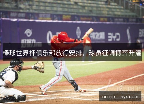 棒球世界杯俱乐部放行安排,球员征调博弈升温 棒球世界杯俱乐部放行安排,球员征调博弈升温
