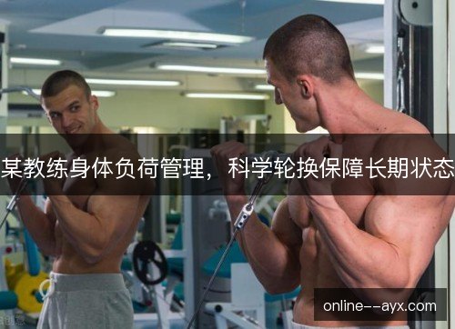 某教练身体负荷管理,科学轮换保障长期状态 某教练身体负荷管理,科学轮换保障长期状态